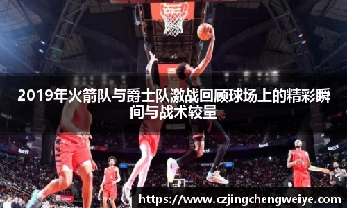 yy易游2019年火箭队与爵士队激战回顾球场上的精彩瞬间与战术较量